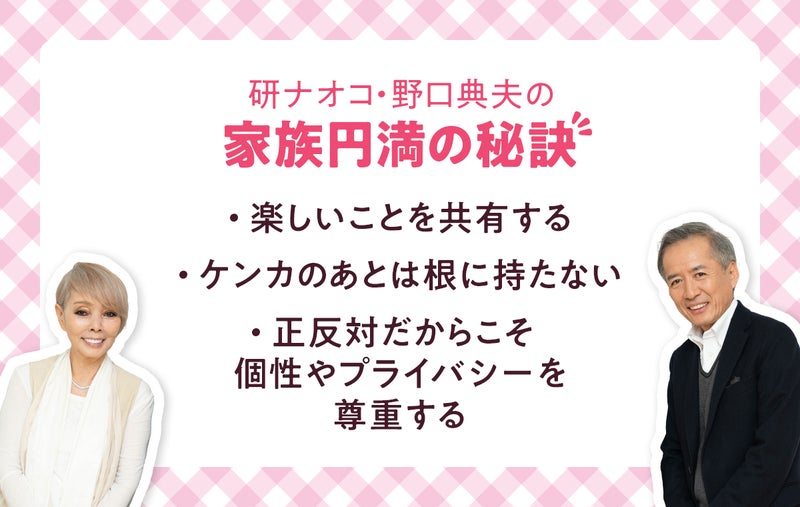 研ナオコ・野口典夫の家族円満の秘訣  ・楽しいことを共有する ・ケンカのあとは根に持たない ・正反対だからこそ、個性やプライバシーを尊重する